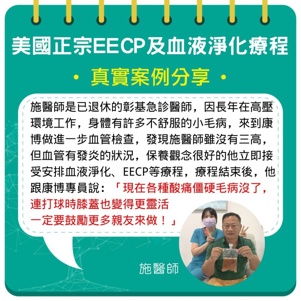 施醫師是一位已經退休的彰基急診醫師,他長年在高壓環境工作,身體出現了許多小毛病。他來到康博做進一步的血管檢查,結果發現他沒有三高,但血管出現了發炎的情況。作為一位保養觀念很好的人,他立刻接受安排的血液淨化、美國正宗EECP等療程。在治療結束後,他對康博專員說:「現在我的各種酸痛僵硬毛病都消失了,連打球時膝蓋也變得更靈活了。我一定會鼓勵更多的親友來到康博接受治療!」