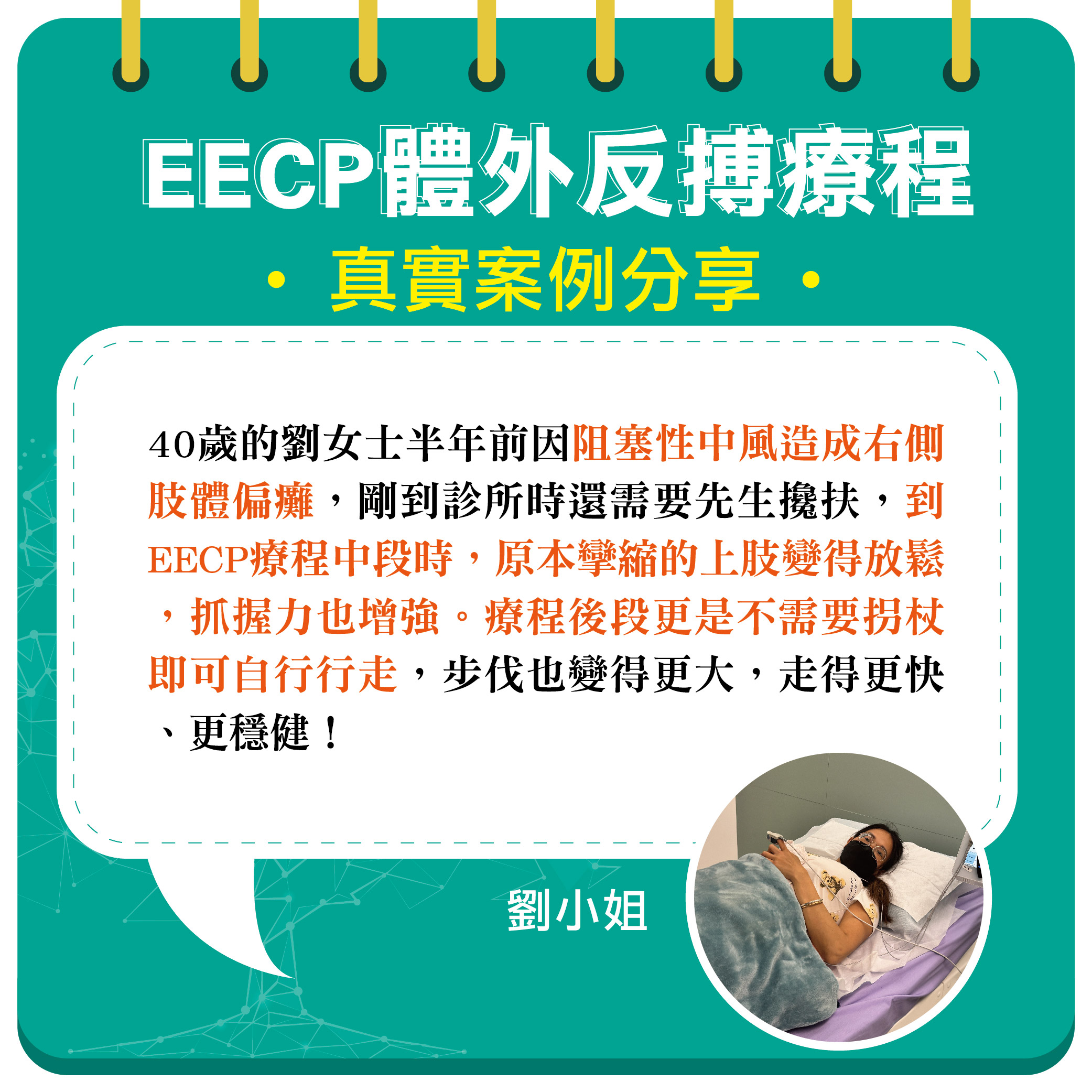 40歲的劉女士半年前因阻塞性中風造成右側肢體偏癱,剛到診所時還需要先生攙扶,到EECP療程中段時,原本攣縮的上肢變得放鬆,抓握力也增強。療程後段更是不需要拐杖即可自行行走,步伐也變得更大,走得更快、更穩健!