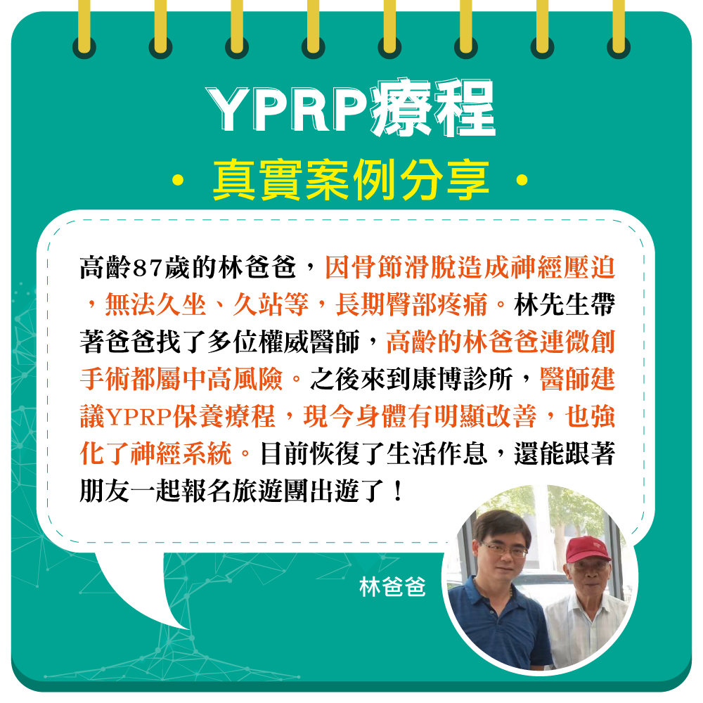 高齡87歲的林爸爸,因骨節滑脫造成神經壓迫,長期臀部疼痛,無法久坐、久臥。但因高齡原因,醫師評估不適合動刀手術。不過復健已無法舒緩疼痛,長期服用止痛藥也造成身體傷害。到康博診所進行YPRP保養,不僅身體狀況變好,更強化了神經系統,現在已經恢復正常生活作息了!